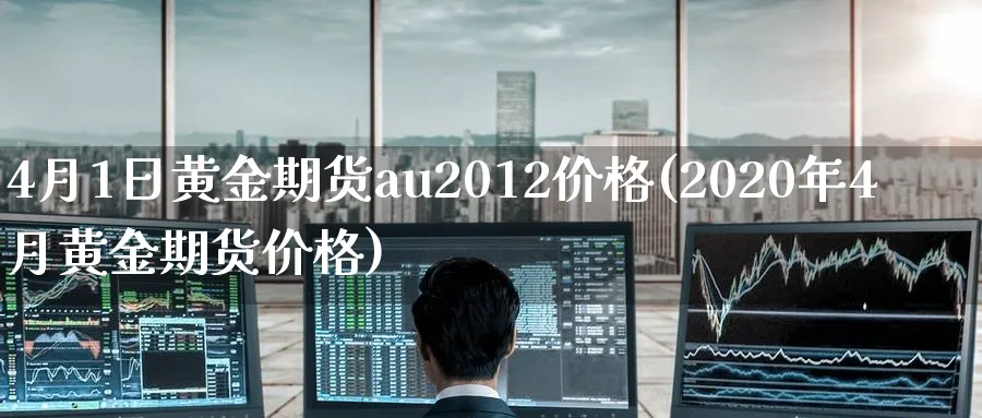 4月1日黄金期货au2012价格(2020年4月黄金期货价格)_期货交易_第1张_青花期货直播间 4月1日黄金期货au2012价格(2020年4月黄金期货价格)_https://qh.ynbygsw.com_期货交易_第1张