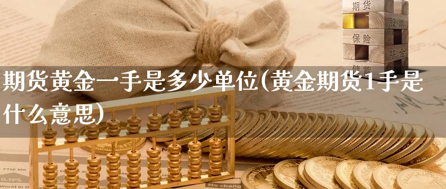 期货黄金一手是多少单位(黄金期货1手是什么意思)_https://qh.ynbygsw.com_财金百科_第1张