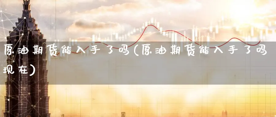 原油期货能入手了吗(原油期货能入手了吗现在)_国际期货_第1张_青花期货直播间 原油期货能入手了吗(原油期货能入手了吗现在)_https://qh.ynbygsw.com_国际期货_第1张