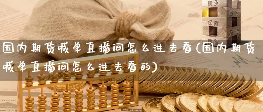 国内期货喊单直播间怎么进去看(国内期货喊单直播间怎么进去看的)_财金百科_第1张_青花期货直播间 国内期货喊单直播间怎么进去看(国内期货喊单直播间怎么进去看的)_https://qh.ynbygsw.com_财金百科_第1张