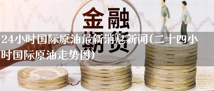 24小时国际原油最新消息新闻(二十四小时国际原油走势图)_财金百科_第1张_青花期货直播间 24小时国际原油最新消息新闻(二十四小时国际原油走势图)_https://qh.ynbygsw.com_财金百科_第1张