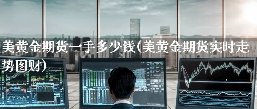美黄金期货一手多少钱(美黄金期货实时走势图财)_期货交易_第1张_青花期货直播间 美黄金期货一手多少钱(美黄金期货实时走势图财)_https://qh.ynbygsw.com_期货交易_第1张
