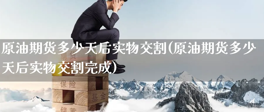 原油期货多少天后实物交割(原油期货多少天后实物交割完成)_财金知识_第1张_青花期货直播间 原油期货多少天后实物交割(原油期货多少天后实物交割完成)_https://qh.ynbygsw.com_财金知识_第1张