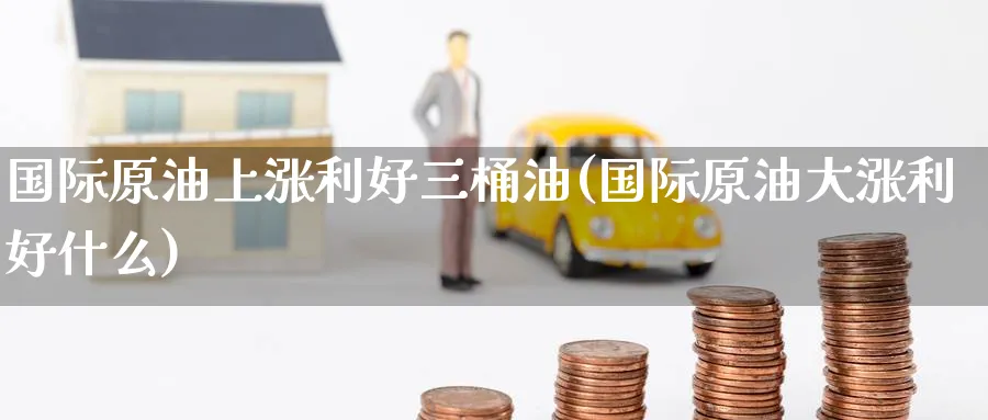 国际原油上涨利好三桶油(国际原油大涨利好什么)_期货交易_第1张_青花期货直播间 国际原油上涨利好三桶油(国际原油大涨利好什么)_https://qh.ynbygsw.com_期货交易_第1张