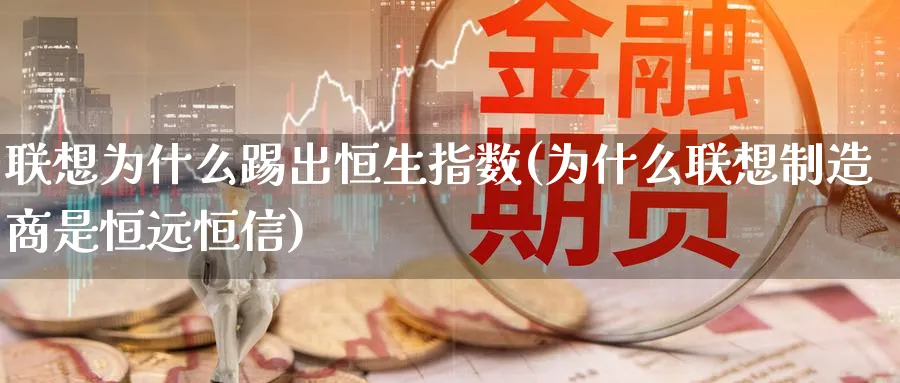 联想为什么踢出恒生指数(为什么联想制造商是恒远恒信)_财金百科_第1张_青花期货直播间 联想为什么踢出恒生指数(为什么联想制造商是恒远恒信)_https://qh.ynbygsw.com_财金百科_第1张