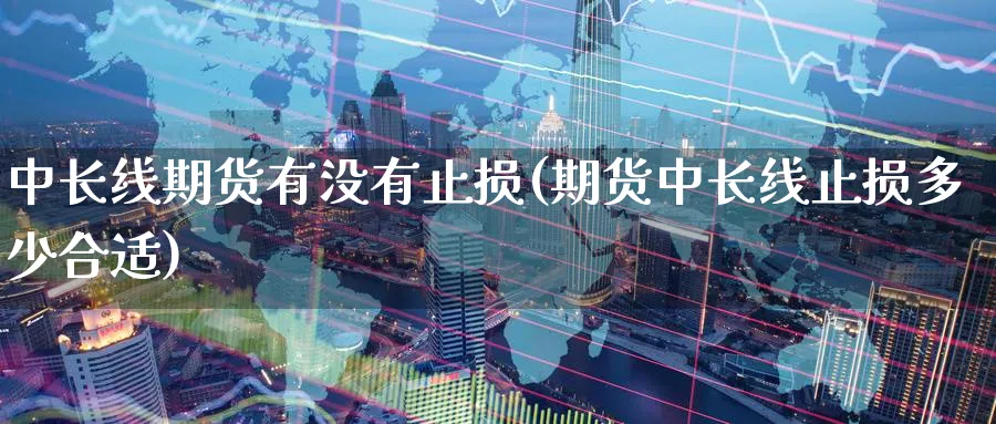 中长线期货有没有止损(期货中长线止损多少合适)_期货直播_第1张_青花期货直播间 中长线期货有没有止损(期货中长线止损多少合适)_https://qh.ynbygsw.com_期货直播_第1张