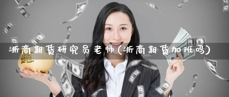 浙商期货研究员老师(浙商期货加班吗)_财金百科_第1张_青花期货直播间 浙商期货研究员老师(浙商期货加班吗)_https://qh.ynbygsw.com_财金百科_第1张