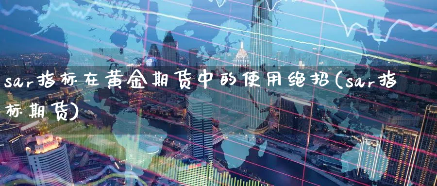 sar指标在黄金期货中的使用绝招(sar指标期货)_财金知识_第1张_青花期货直播间 sar指标在黄金期货中的使用绝招(sar指标期货)_https://qh.ynbygsw.com_财金知识_第1张