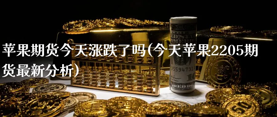 苹果期货今天涨跌了吗(今天苹果2205期货最新分析)_https://qh.ynbygsw.com_期货直播_第1张