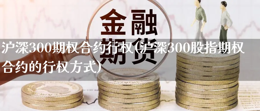 沪深300期权合约行权(沪深300股指期权合约的行权方式)_国际期货_第1张_青花期货直播间 沪深300期权合约行权(沪深300股指期权合约的行权方式)_https://qh.ynbygsw.com_国际期货_第1张