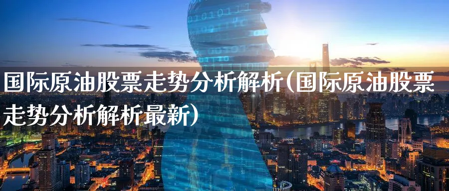 国际原油股票走势分析解析(国际原油股票走势分析解析最新)_期货喊单_第1张_青花期货直播间 国际原油股票走势分析解析(国际原油股票走势分析解析最新)_https://qh.ynbygsw.com_期货喊单_第1张