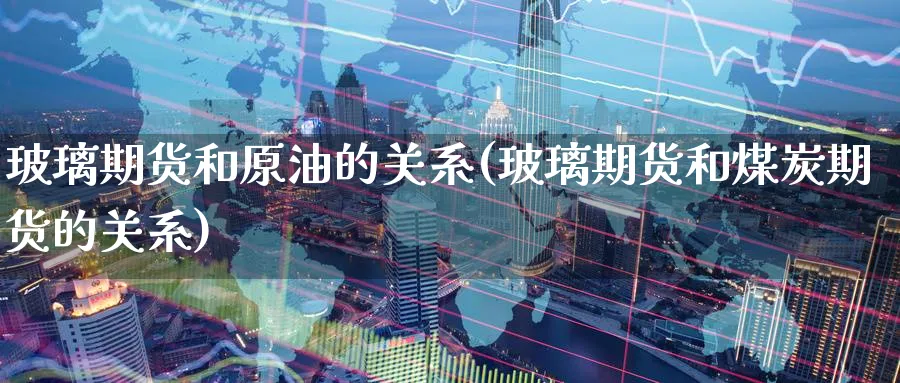 玻璃期货和原油的关系(玻璃期货和煤炭期货的关系)_财金百科_第1张_青花期货直播间 玻璃期货和原油的关系(玻璃期货和煤炭期货的关系)_https://qh.ynbygsw.com_财金百科_第1张