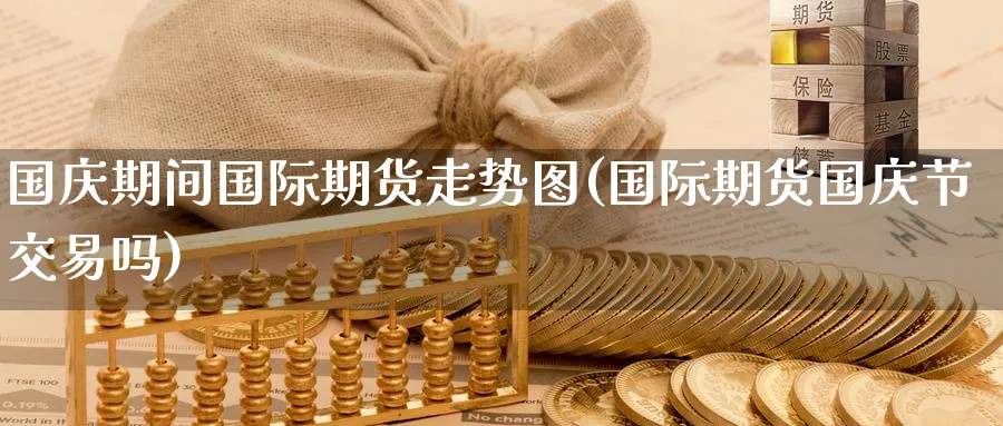国庆期间国际期货走势图(国际期货国庆节交易吗)_期货喊单_第1张_青花期货直播间 国庆期间国际期货走势图(国际期货国庆节交易吗)_https://qh.ynbygsw.com_期货喊单_第1张
