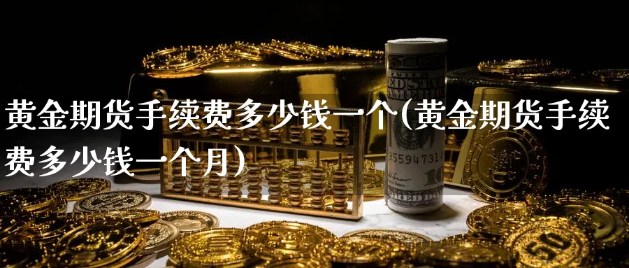 黄金期货手续费多少钱一个(黄金期货手续费多少钱一个月)_期货交易_第1张_青花期货直播间 黄金期货手续费多少钱一个(黄金期货手续费多少钱一个月)_https://qh.ynbygsw.com_期货交易_第1张
