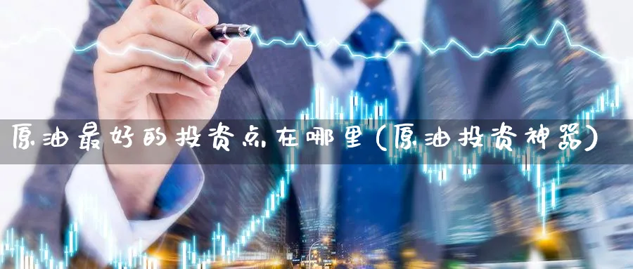 原油最好的投资点在哪里(原油投资神器)_https://qh.ynbygsw.com_期货交易_第1张