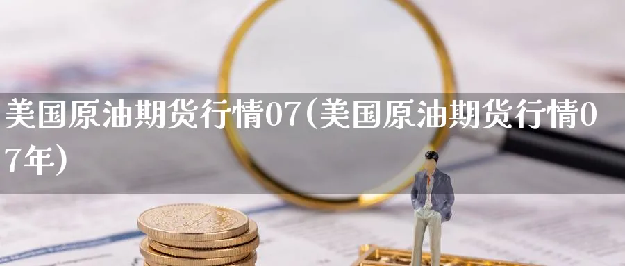 美国原油期货行情07(美国原油期货行情07年)_期货喊单_第1张_青花期货直播间 美国原油期货行情07(美国原油期货行情07年)_https://qh.ynbygsw.com_期货喊单_第1张