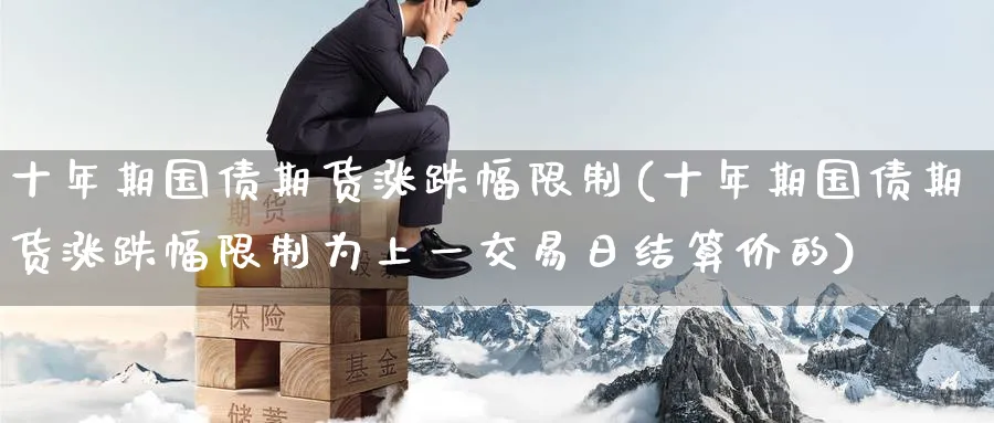 十年期国债期货涨跌幅限制(十年期国债期货涨跌幅限制为上一交易日结算价的)_财金知识_第1张_青花期货直播间 十年期国债期货涨跌幅限制(十年期国债期货涨跌幅限制为上一交易日结算价的)_https://qh.ynbygsw.com_财金知识_第1张