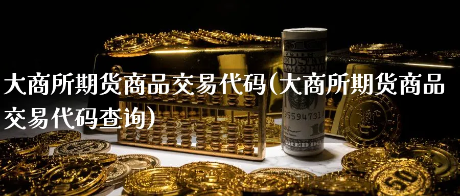 大商所期货商品交易代码(大商所期货商品交易代码查询)_财金百科_第1张_青花期货直播间 大商所期货商品交易代码(大商所期货商品交易代码查询)_https://qh.ynbygsw.com_财金百科_第1张
