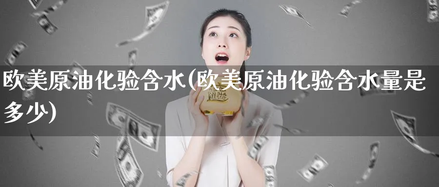 欧美原油化验含水(欧美原油化验含水量是多少)_期货直播_第1张_青花期货直播间 欧美原油化验含水(欧美原油化验含水量是多少)_https://qh.ynbygsw.com_期货直播_第1张