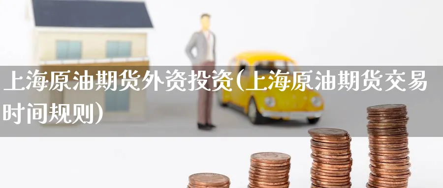 上海原油期货外资投资(上海原油期货交易时间规则)_财金百科_第1张_青花期货直播间 上海原油期货外资投资(上海原油期货交易时间规则)_https://qh.ynbygsw.com_财金百科_第1张