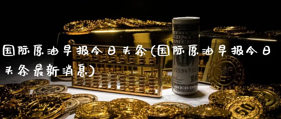 国际原油早报今日头条(国际原油早报今日头条最新消息)_财金知识_第1张_青花期货直播间 国际原油早报今日头条(国际原油早报今日头条最新消息)_https://qh.ynbygsw.com_财金知识_第1张