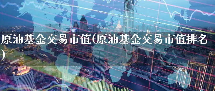 原油基金交易市值(原油基金交易市值排名)_期货直播_第1张_青花期货直播间 原油基金交易市值(原油基金交易市值排名)_https://qh.ynbygsw.com_期货直播_第1张