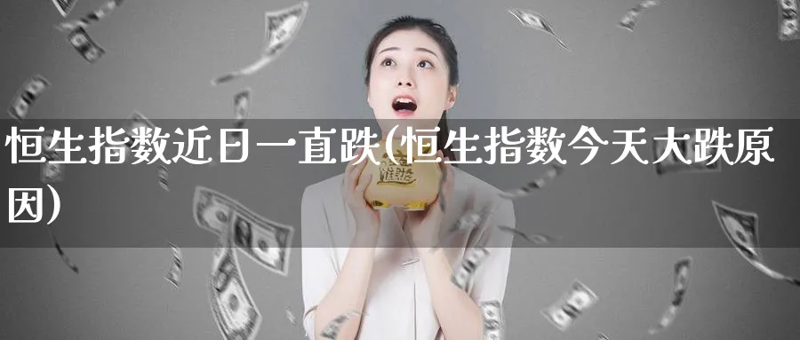 恒生指数近日一直跌(恒生指数今天大跌原因)_https://qh.ynbygsw.com_期货喊单_第1张