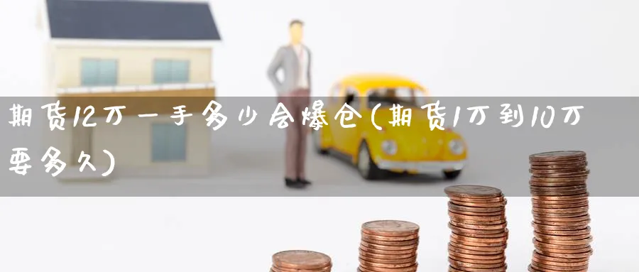 期货12万一手多少会爆仓(期货1万到10万要多久)_财金知识_第1张_青花期货直播间 期货12万一手多少会爆仓(期货1万到10万要多久)_https://qh.ynbygsw.com_财金知识_第1张