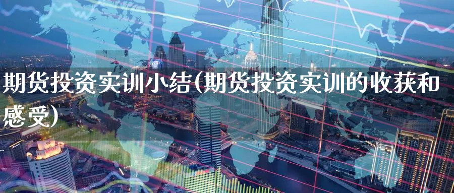 期货投资实训小结(期货投资实训的收获和感受)_财金百科_第1张_青花期货直播间 期货投资实训小结(期货投资实训的收获和感受)_https://qh.ynbygsw.com_财金百科_第1张