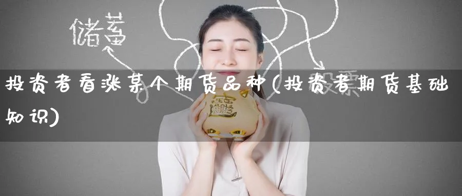 投资者看涨某个期货品种(投资者期货基础知识)_国际期货_第1张_青花期货直播间 投资者看涨某个期货品种(投资者期货基础知识)_https://qh.ynbygsw.com_国际期货_第1张
