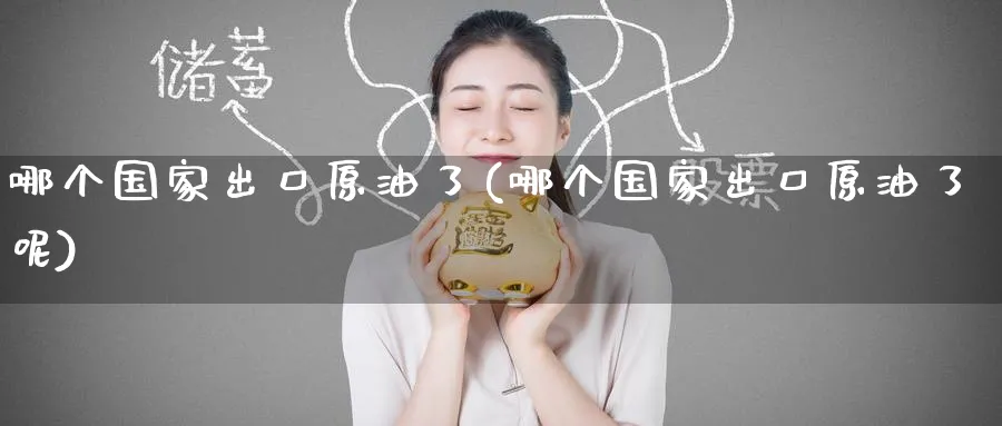 哪个国家出口原油了(哪个国家出口原油了呢)_财金知识_第1张_青花期货直播间 哪个国家出口原油了(哪个国家出口原油了呢)_https://qh.ynbygsw.com_财金知识_第1张