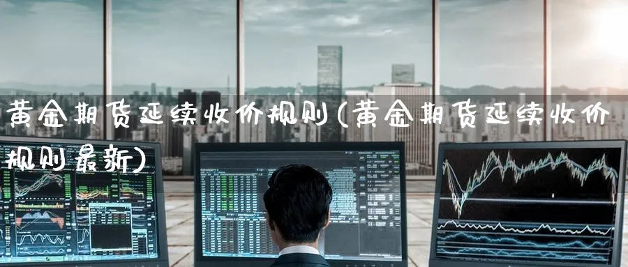 黄金期货延续收价规则(黄金期货延续收价规则最新)_财金百科_第1张_青花期货直播间 黄金期货延续收价规则(黄金期货延续收价规则最新)_https://qh.ynbygsw.com_财金百科_第1张