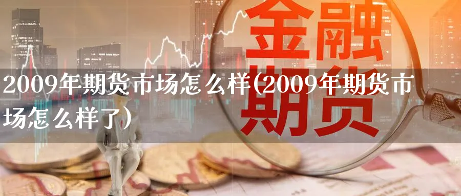 2009年期货市场怎么样(2009年期货市场怎么样了)_财金百科_第1张_青花期货直播间 2009年期货市场怎么样(2009年期货市场怎么样了)_https://qh.ynbygsw.com_财金百科_第1张