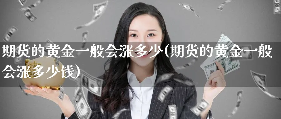 期货的黄金一般会涨多少(期货的黄金一般会涨多少钱)_财金百科_第1张_青花期货直播间 期货的黄金一般会涨多少(期货的黄金一般会涨多少钱)_https://qh.ynbygsw.com_财金百科_第1张