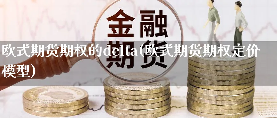 欧式期货期权的delta(欧式期货期权定价模型)_期货喊单_第1张_青花期货直播间 欧式期货期权的delta(欧式期货期权定价模型)_https://qh.ynbygsw.com_期货喊单_第1张