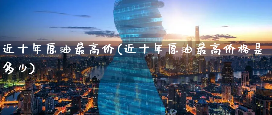近十年原油最高价(近十年原油最高价格是多少)_期货喊单_第1张_青花期货直播间 近十年原油最高价(近十年原油最高价格是多少)_https://qh.ynbygsw.com_期货喊单_第1张