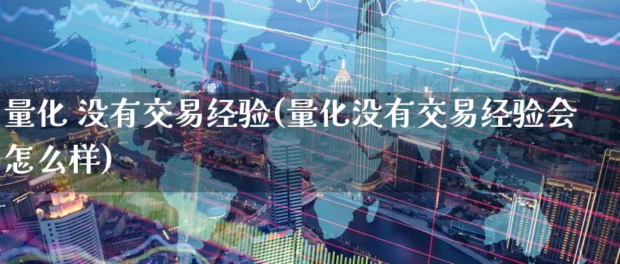 量化 没有交易经验(量化没有交易经验会怎么样)_期货交易_第1张_青花期货直播间 量化 没有交易经验(量化没有交易经验会怎么样)_https://qh.ynbygsw.com_期货交易_第1张