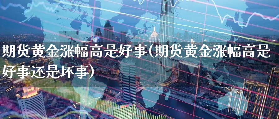 期货黄金涨幅高是好事(期货黄金涨幅高是好事还是坏事)_财金知识_第1张_青花期货直播间 期货黄金涨幅高是好事(期货黄金涨幅高是好事还是坏事)_https://qh.ynbygsw.com_财金知识_第1张