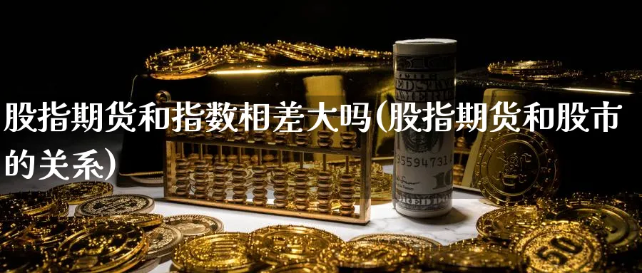 股指期货和指数相差大吗(股指期货和股市的关系)_https://qh.ynbygsw.com_财金知识_第1张