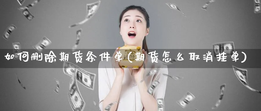 如何删除期货条件单(期货怎么取消挂单)_https://qh.ynbygsw.com_国际期货_第1张