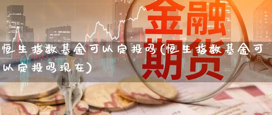 恒生指数基金可以定投吗(恒生指数基金可以定投吗现在)_期货喊单_第1张_青花期货直播间 恒生指数基金可以定投吗(恒生指数基金可以定投吗现在)_https://qh.ynbygsw.com_期货喊单_第1张