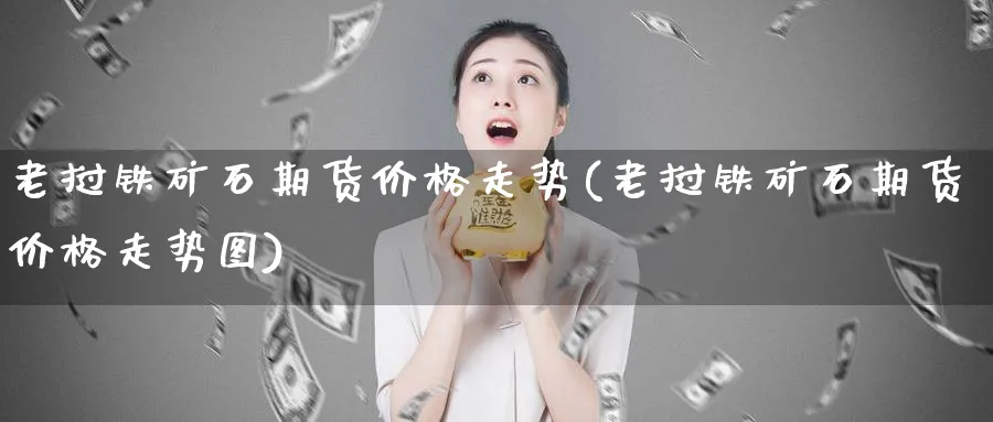 老挝铁矿石期货价格走势(老挝铁矿石期货价格走势图)_财金百科_第1张_青花期货直播间 老挝铁矿石期货价格走势(老挝铁矿石期货价格走势图)_https://qh.ynbygsw.com_财金百科_第1张