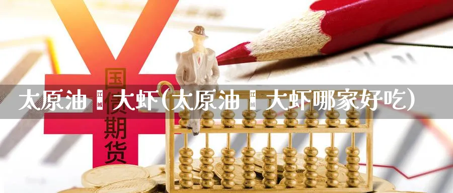太原油焖大虾(太原油焖大虾哪家好吃)_财金知识_第1张_青花期货直播间 太原油焖大虾(太原油焖大虾哪家好吃)_https://qh.ynbygsw.com_财金知识_第1张