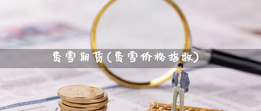 费雪期货(费雪价格指数)_财金百科_第1张_青花期货直播间 费雪期货(费雪价格指数)_https://qh.ynbygsw.com_财金百科_第1张