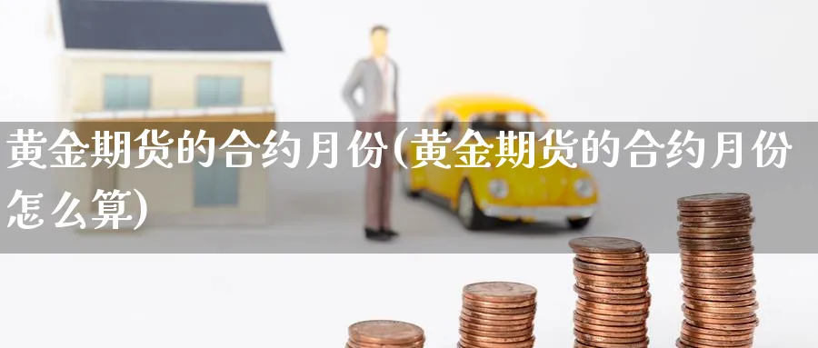 黄金期货的合约月份(黄金期货的合约月份怎么算)_期货交易_第1张_青花期货直播间 黄金期货的合约月份(黄金期货的合约月份怎么算)_https://qh.ynbygsw.com_期货交易_第1张