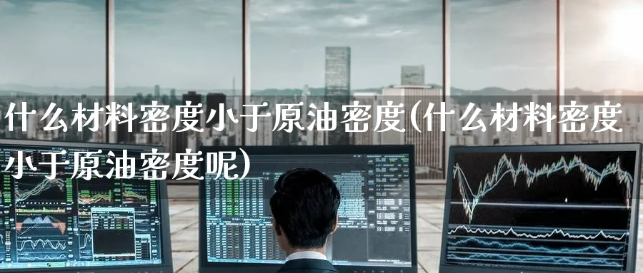什么材料密度小于原油密度(什么材料密度小于原油密度呢)_期货交易_第1张_青花期货直播间 什么材料密度小于原油密度(什么材料密度小于原油密度呢)_https://qh.ynbygsw.com_期货交易_第1张
