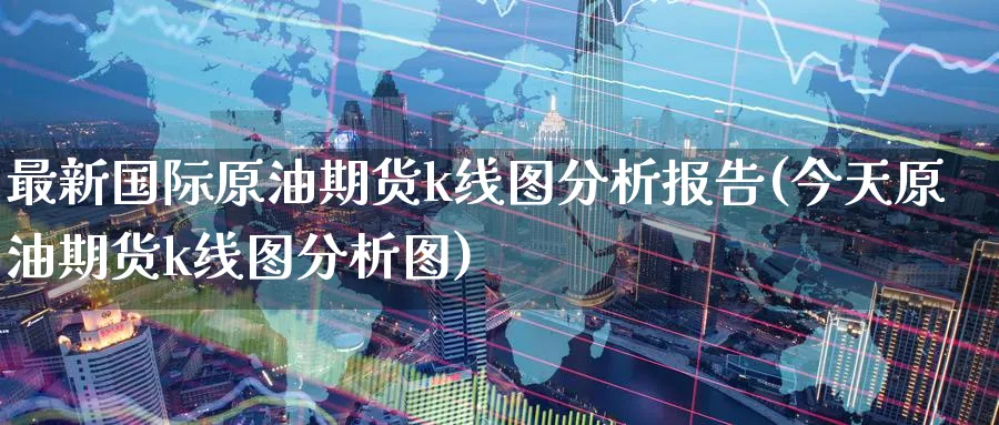 最新国际原油期货k线图分析报告(今天原油期货k线图分析图)_国际期货_第1张_青花期货直播间 最新国际原油期货k线图分析报告(今天原油期货k线图分析图)_https://qh.ynbygsw.com_国际期货_第1张