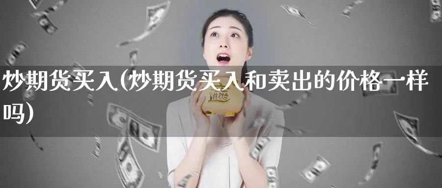 炒期货买入(炒期货买入和卖出的价格一样吗)_财金知识_第1张_青花期货直播间 炒期货买入(炒期货买入和卖出的价格一样吗)_https://qh.ynbygsw.com_财金知识_第1张