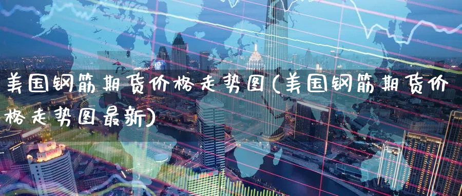 美国钢筋期货价格走势图(美国钢筋期货价格走势图最新)_期货喊单_第1张_青花期货直播间 美国钢筋期货价格走势图(美国钢筋期货价格走势图最新)_https://qh.ynbygsw.com_期货喊单_第1张