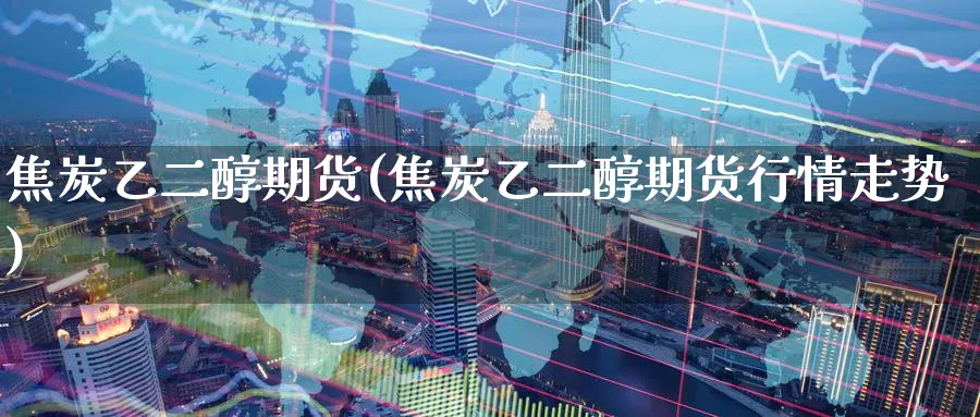 焦炭乙二醇期货(焦炭乙二醇期货行情走势)_期货喊单_第1张_青花期货直播间 焦炭乙二醇期货(焦炭乙二醇期货行情走势)_https://qh.ynbygsw.com_期货喊单_第1张